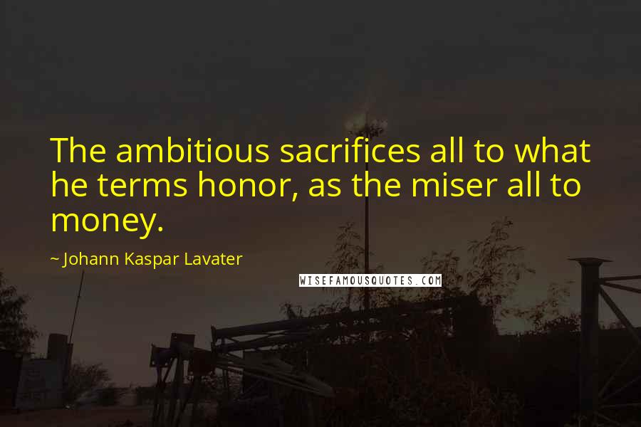 Johann Kaspar Lavater Quotes: The ambitious sacrifices all to what he terms honor, as the miser all to money.