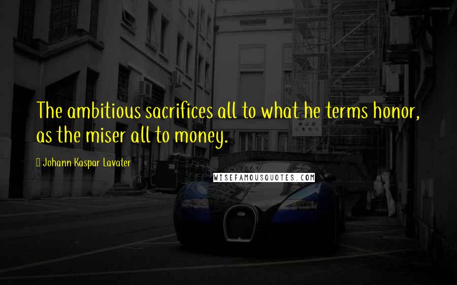 Johann Kaspar Lavater Quotes: The ambitious sacrifices all to what he terms honor, as the miser all to money.