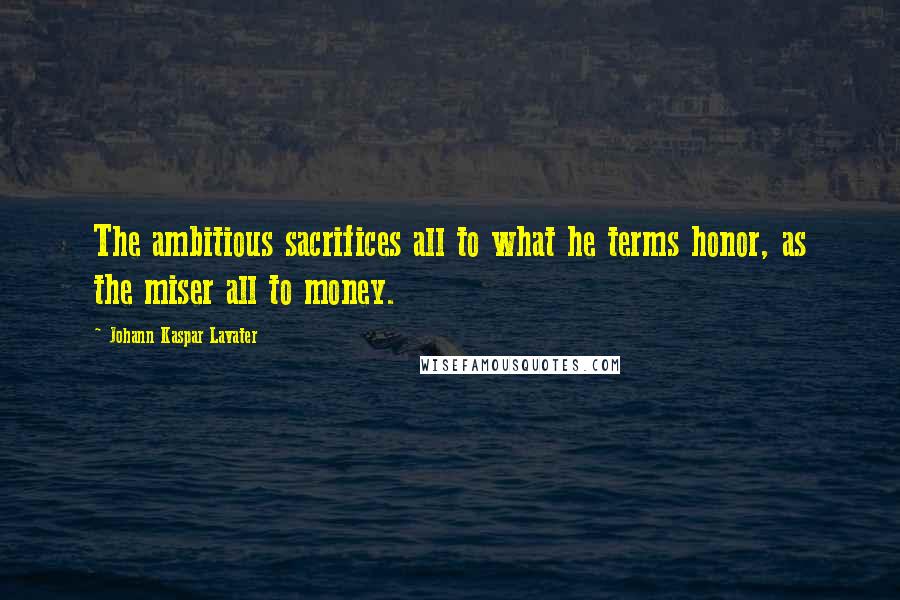 Johann Kaspar Lavater Quotes: The ambitious sacrifices all to what he terms honor, as the miser all to money.