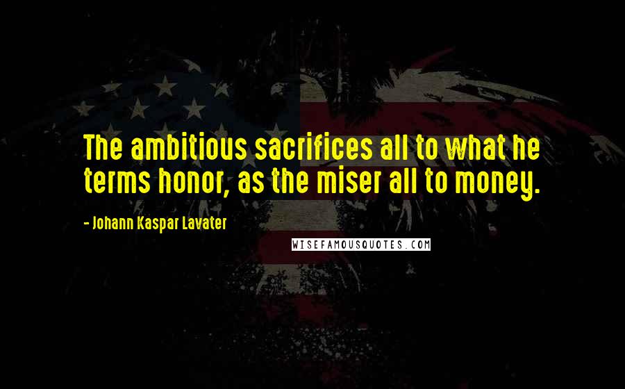 Johann Kaspar Lavater Quotes: The ambitious sacrifices all to what he terms honor, as the miser all to money.