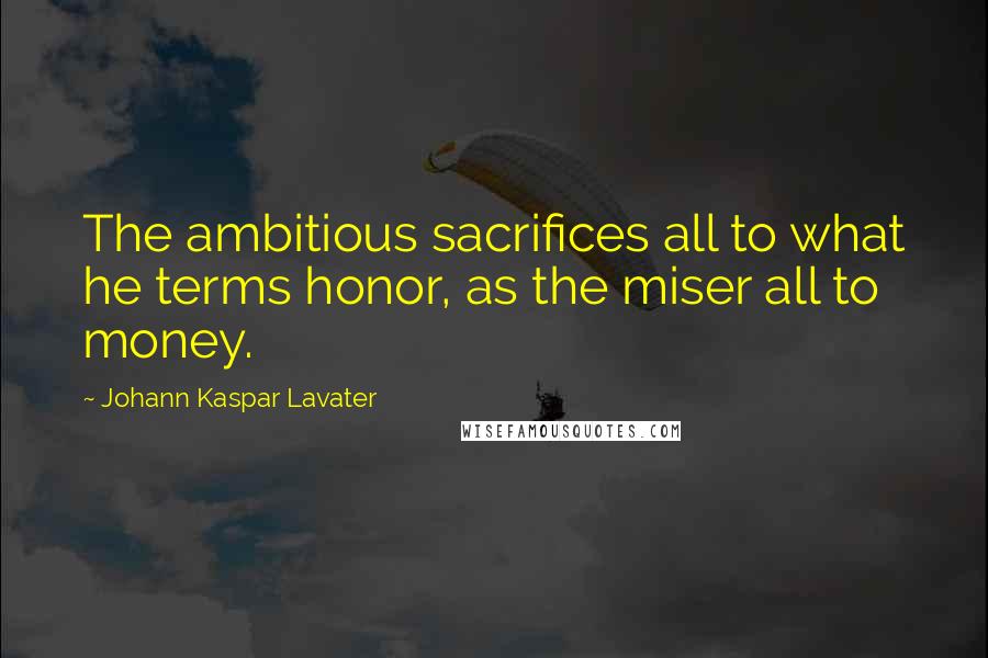 Johann Kaspar Lavater Quotes: The ambitious sacrifices all to what he terms honor, as the miser all to money.