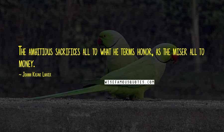 Johann Kaspar Lavater Quotes: The ambitious sacrifices all to what he terms honor, as the miser all to money.