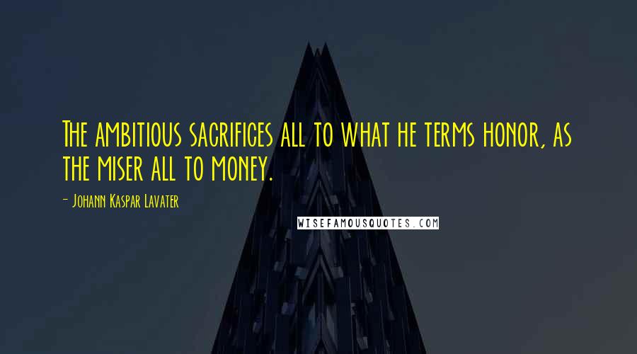 Johann Kaspar Lavater Quotes: The ambitious sacrifices all to what he terms honor, as the miser all to money.
