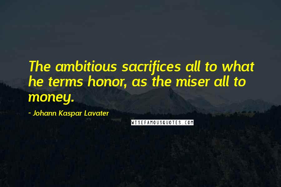 Johann Kaspar Lavater Quotes: The ambitious sacrifices all to what he terms honor, as the miser all to money.