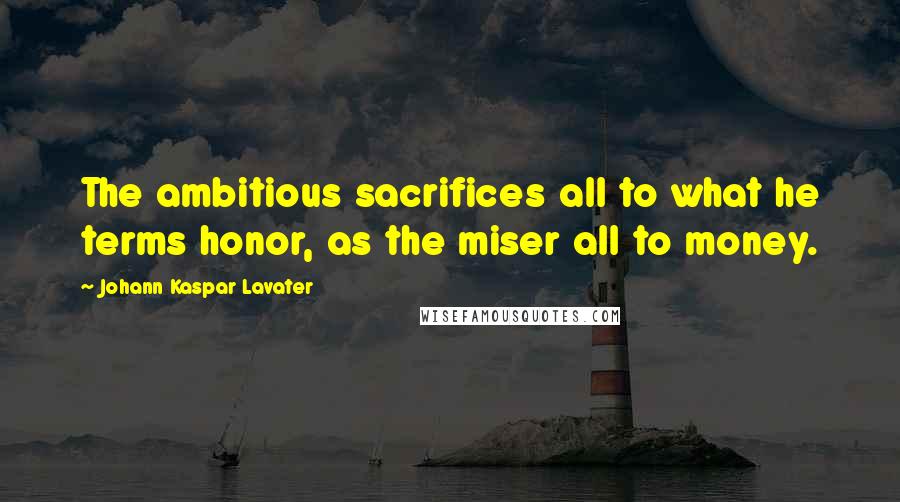 Johann Kaspar Lavater Quotes: The ambitious sacrifices all to what he terms honor, as the miser all to money.
