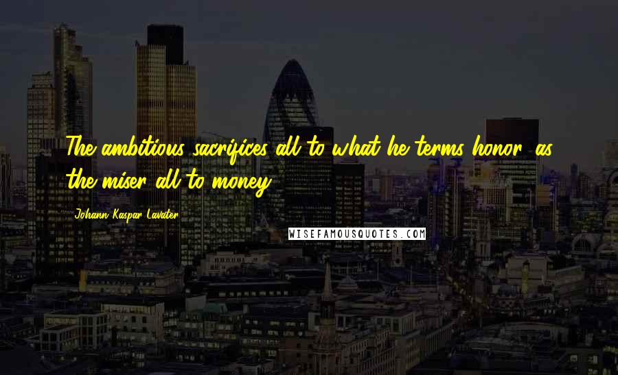 Johann Kaspar Lavater Quotes: The ambitious sacrifices all to what he terms honor, as the miser all to money.