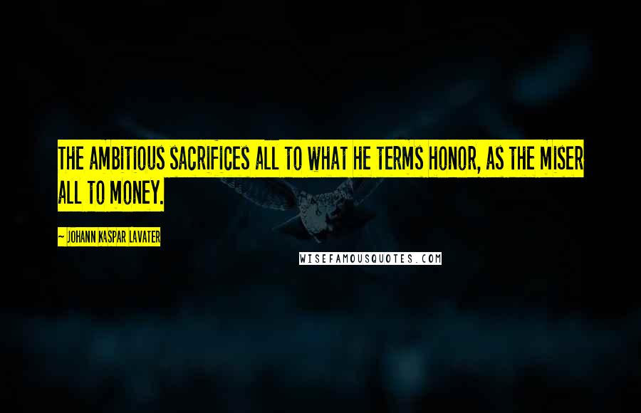 Johann Kaspar Lavater Quotes: The ambitious sacrifices all to what he terms honor, as the miser all to money.