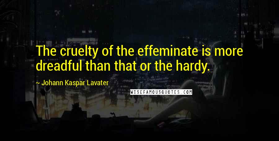 Johann Kaspar Lavater Quotes: The cruelty of the effeminate is more dreadful than that or the hardy.
