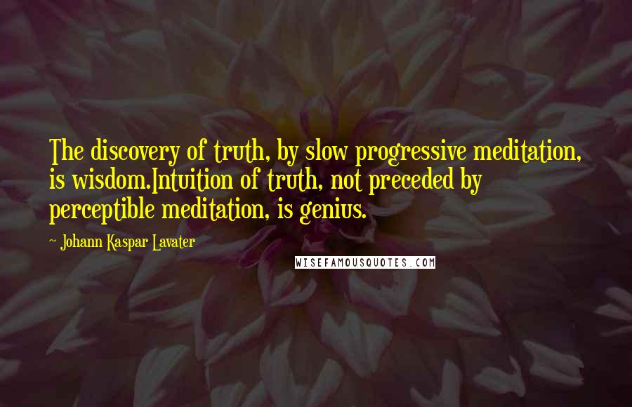 Johann Kaspar Lavater Quotes: The discovery of truth, by slow progressive meditation, is wisdom.Intuition of truth, not preceded by perceptible meditation, is genius.