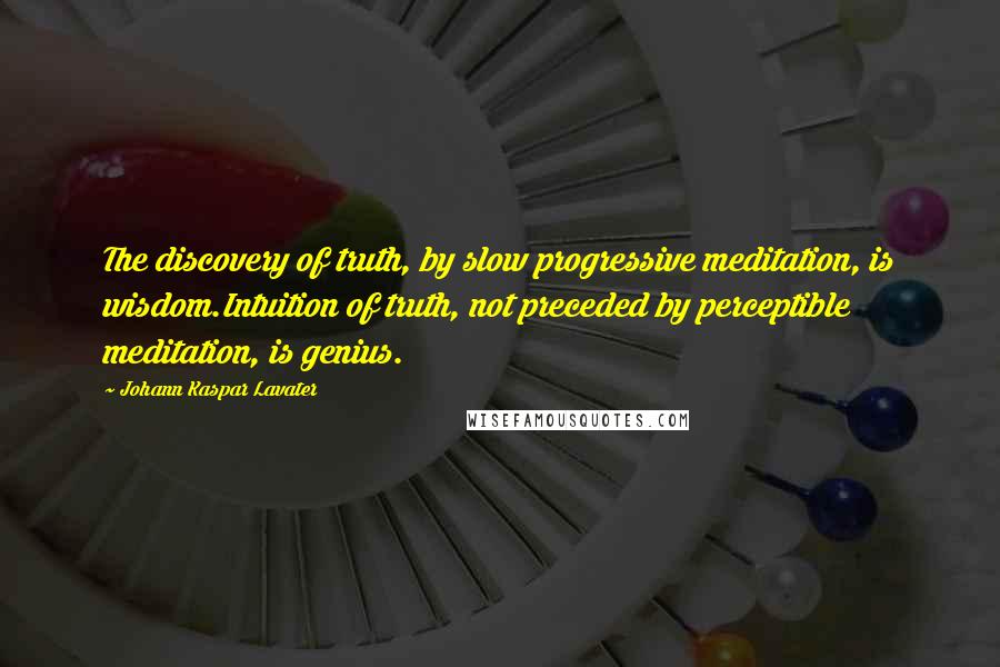 Johann Kaspar Lavater Quotes: The discovery of truth, by slow progressive meditation, is wisdom.Intuition of truth, not preceded by perceptible meditation, is genius.