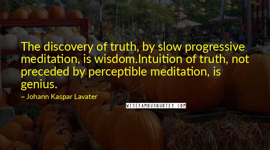 Johann Kaspar Lavater Quotes: The discovery of truth, by slow progressive meditation, is wisdom.Intuition of truth, not preceded by perceptible meditation, is genius.