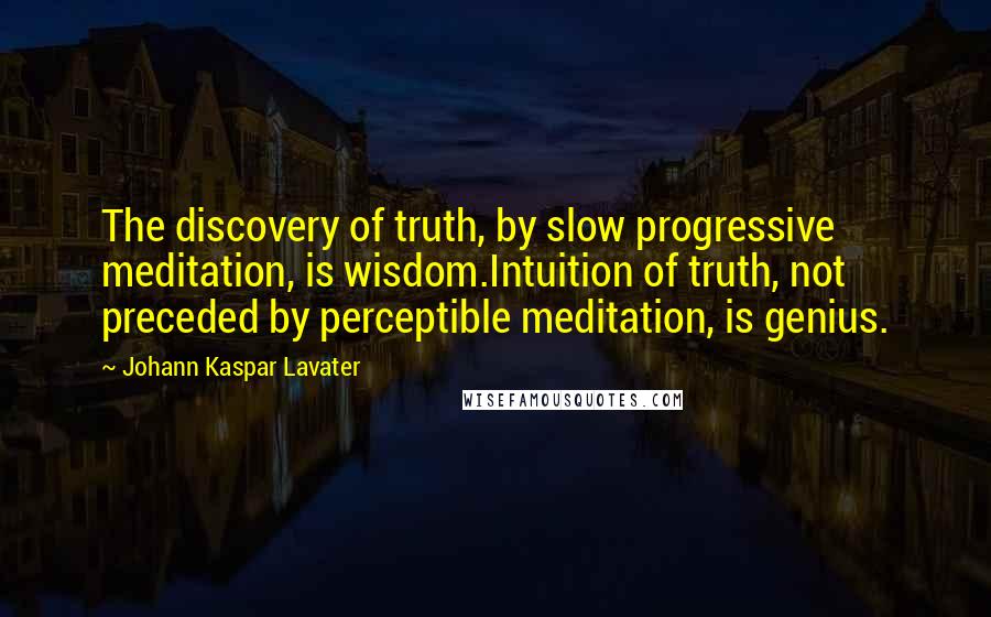 Johann Kaspar Lavater Quotes: The discovery of truth, by slow progressive meditation, is wisdom.Intuition of truth, not preceded by perceptible meditation, is genius.