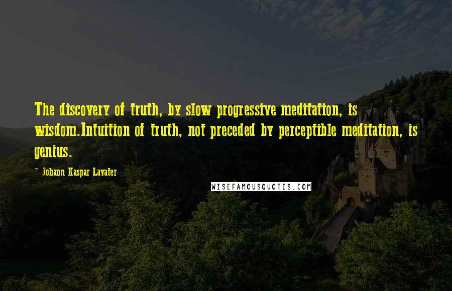 Johann Kaspar Lavater Quotes: The discovery of truth, by slow progressive meditation, is wisdom.Intuition of truth, not preceded by perceptible meditation, is genius.