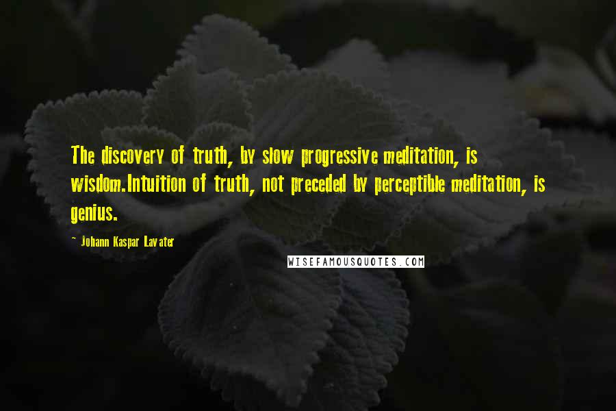 Johann Kaspar Lavater Quotes: The discovery of truth, by slow progressive meditation, is wisdom.Intuition of truth, not preceded by perceptible meditation, is genius.