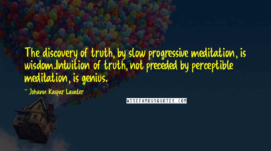 Johann Kaspar Lavater Quotes: The discovery of truth, by slow progressive meditation, is wisdom.Intuition of truth, not preceded by perceptible meditation, is genius.