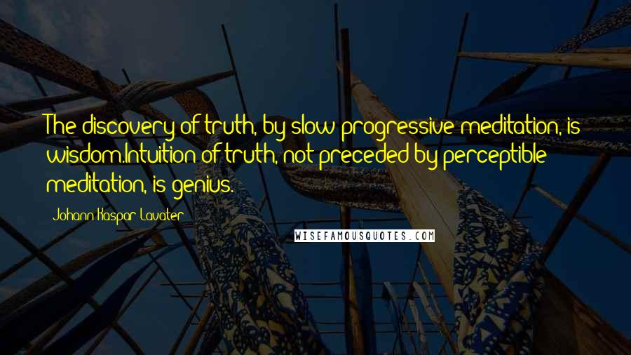 Johann Kaspar Lavater Quotes: The discovery of truth, by slow progressive meditation, is wisdom.Intuition of truth, not preceded by perceptible meditation, is genius.