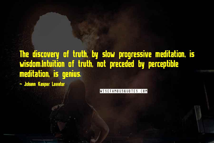 Johann Kaspar Lavater Quotes: The discovery of truth, by slow progressive meditation, is wisdom.Intuition of truth, not preceded by perceptible meditation, is genius.