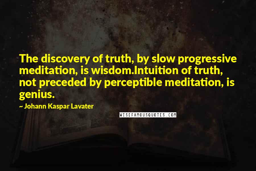 Johann Kaspar Lavater Quotes: The discovery of truth, by slow progressive meditation, is wisdom.Intuition of truth, not preceded by perceptible meditation, is genius.