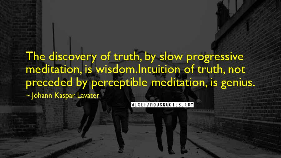 Johann Kaspar Lavater Quotes: The discovery of truth, by slow progressive meditation, is wisdom.Intuition of truth, not preceded by perceptible meditation, is genius.