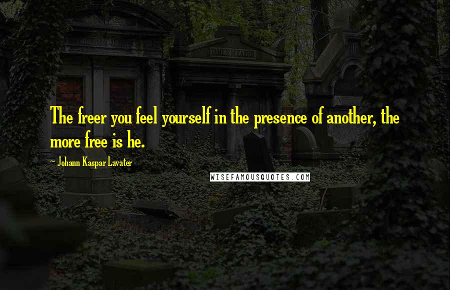 Johann Kaspar Lavater Quotes: The freer you feel yourself in the presence of another, the more free is he.