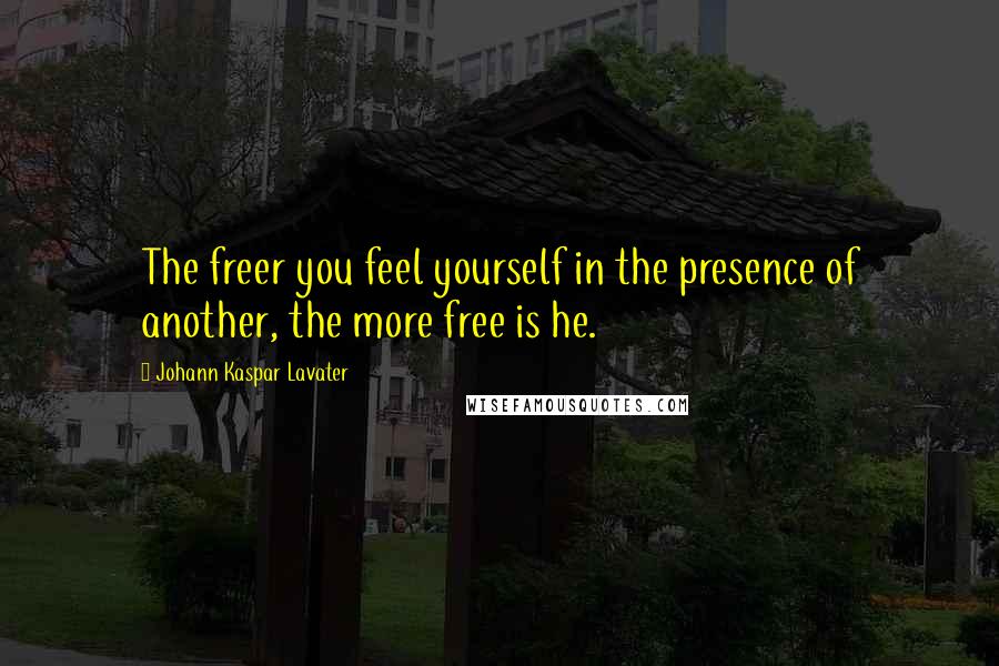 Johann Kaspar Lavater Quotes: The freer you feel yourself in the presence of another, the more free is he.