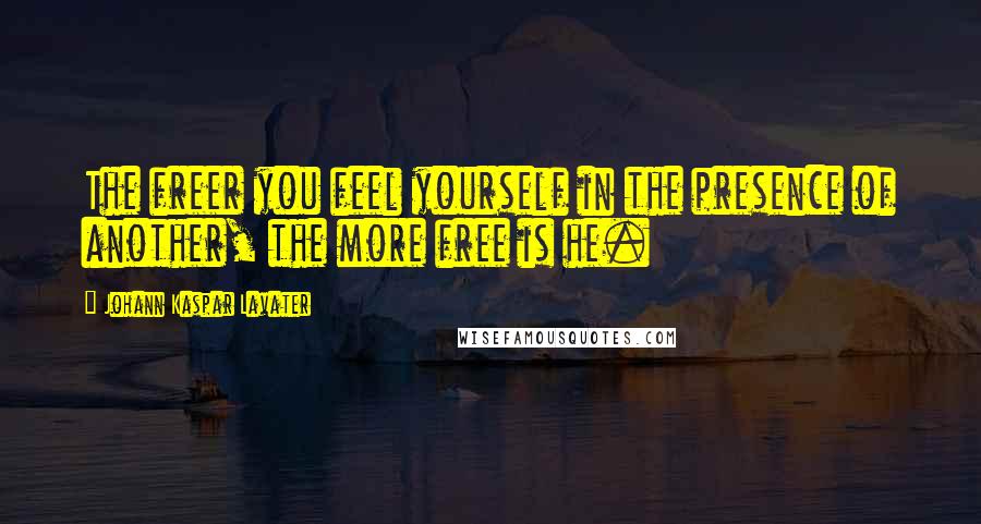 Johann Kaspar Lavater Quotes: The freer you feel yourself in the presence of another, the more free is he.
