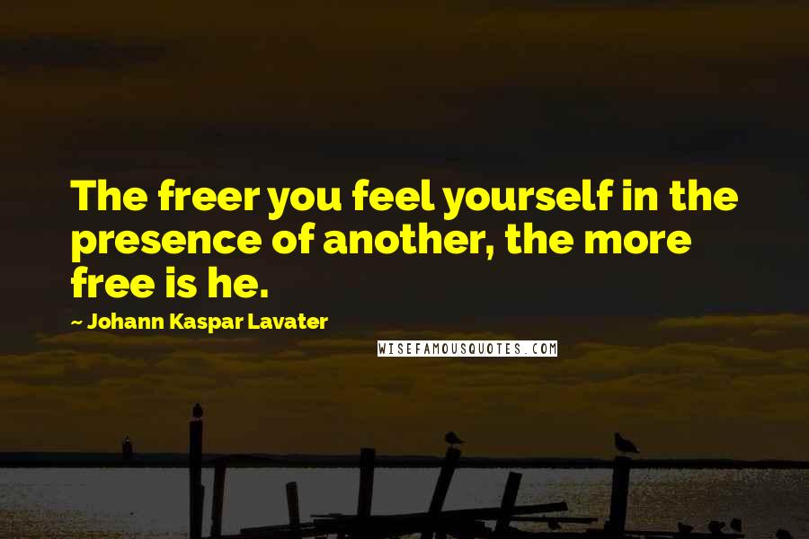 Johann Kaspar Lavater Quotes: The freer you feel yourself in the presence of another, the more free is he.