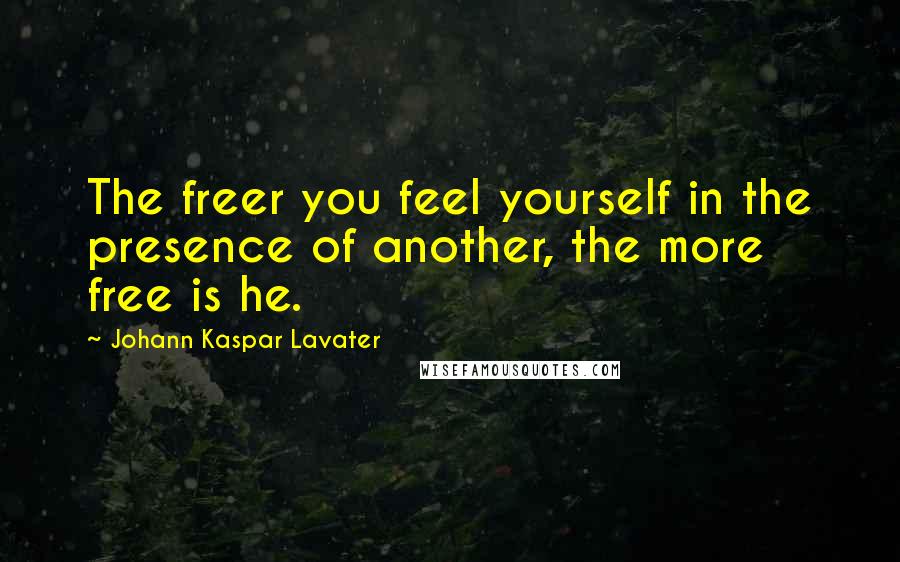 Johann Kaspar Lavater Quotes: The freer you feel yourself in the presence of another, the more free is he.