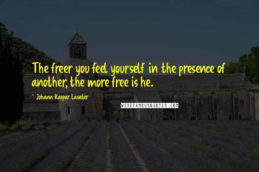Johann Kaspar Lavater Quotes: The freer you feel yourself in the presence of another, the more free is he.