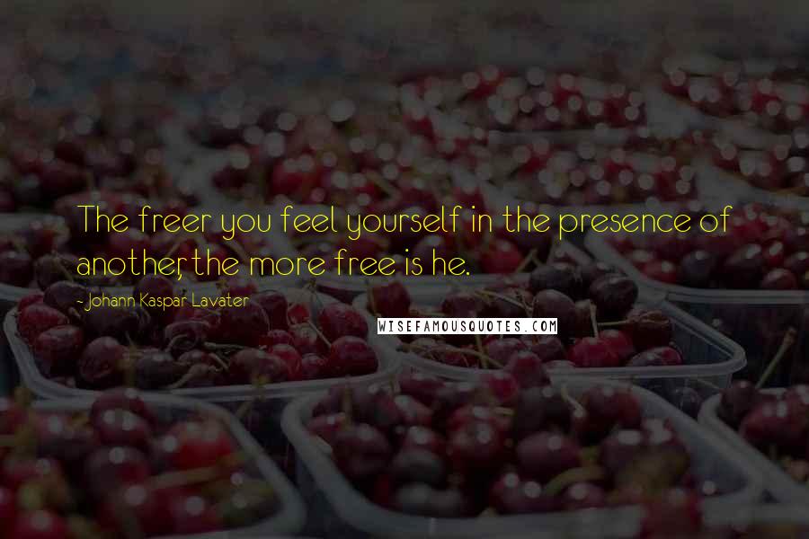 Johann Kaspar Lavater Quotes: The freer you feel yourself in the presence of another, the more free is he.