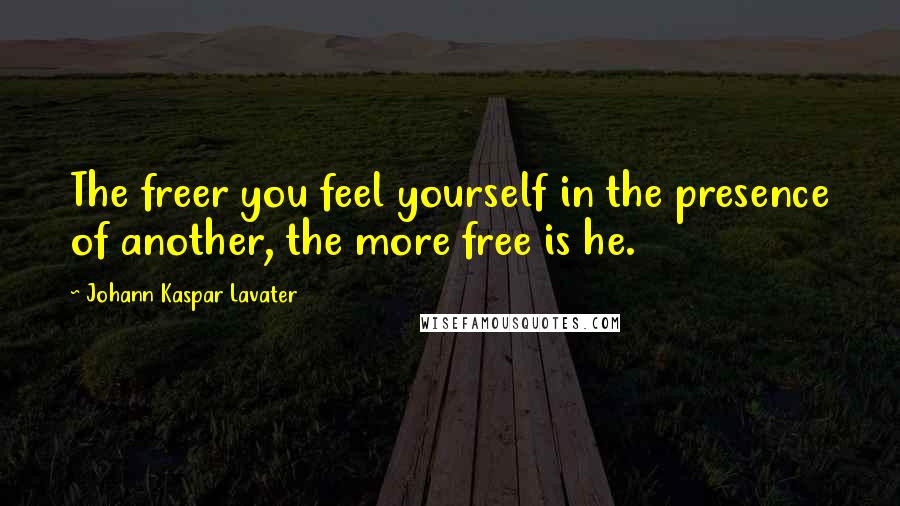 Johann Kaspar Lavater Quotes: The freer you feel yourself in the presence of another, the more free is he.