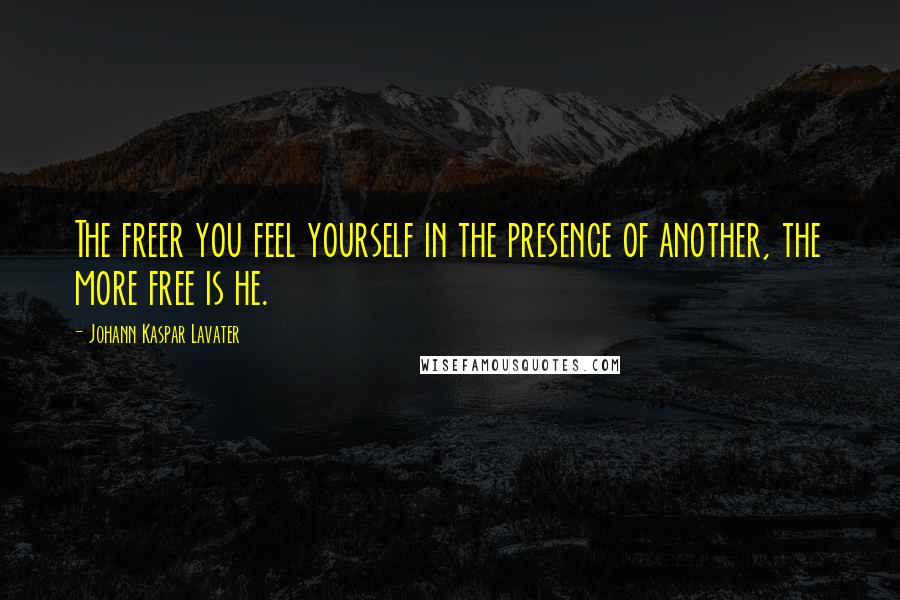 Johann Kaspar Lavater Quotes: The freer you feel yourself in the presence of another, the more free is he.