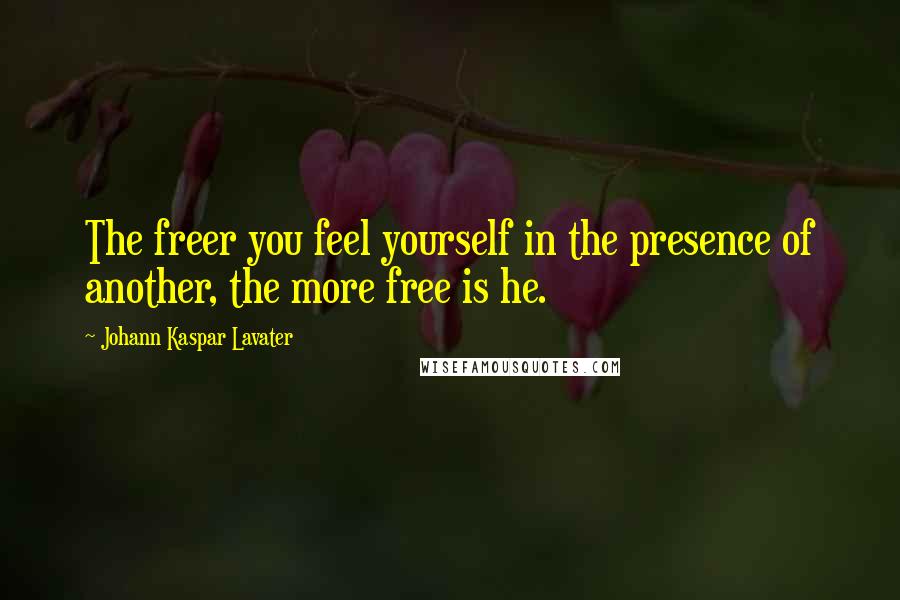 Johann Kaspar Lavater Quotes: The freer you feel yourself in the presence of another, the more free is he.