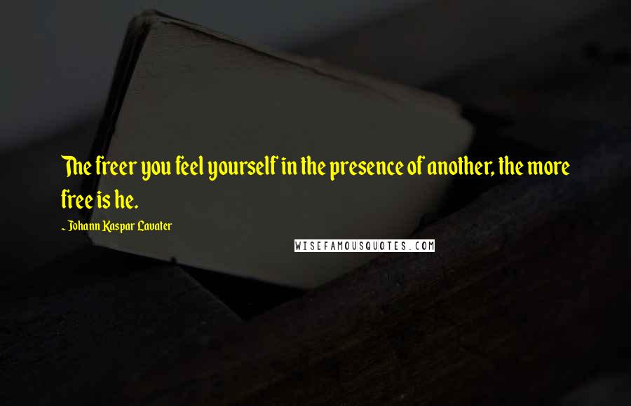 Johann Kaspar Lavater Quotes: The freer you feel yourself in the presence of another, the more free is he.