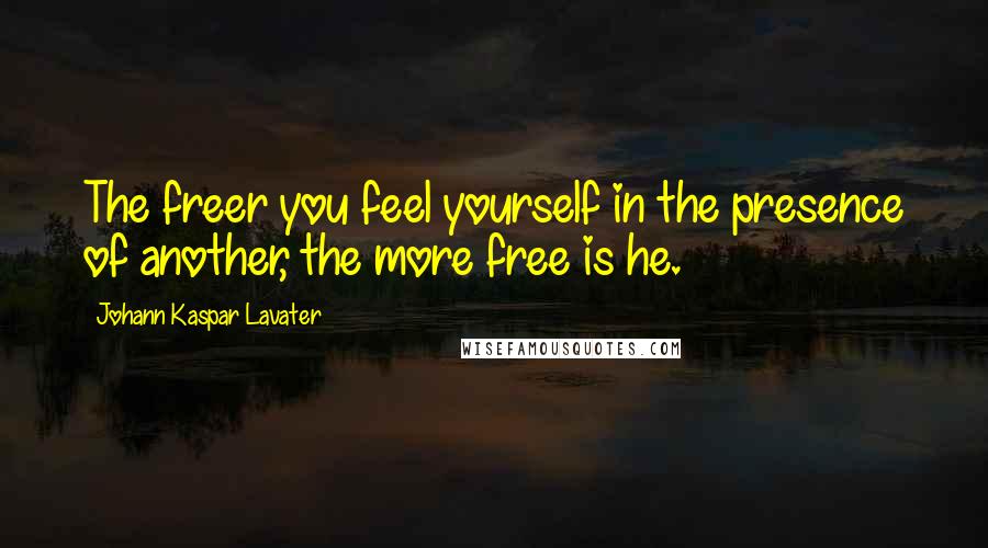 Johann Kaspar Lavater Quotes: The freer you feel yourself in the presence of another, the more free is he.