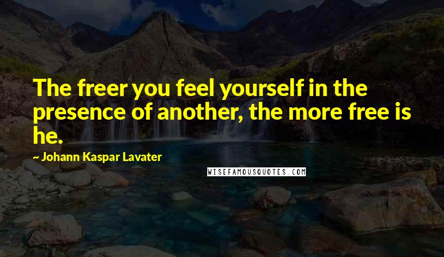 Johann Kaspar Lavater Quotes: The freer you feel yourself in the presence of another, the more free is he.