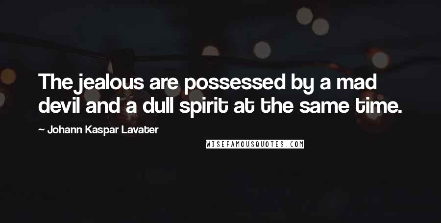 Johann Kaspar Lavater Quotes: The jealous are possessed by a mad devil and a dull spirit at the same time.