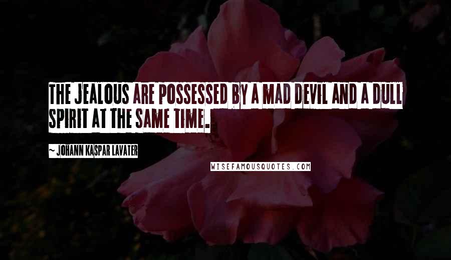Johann Kaspar Lavater Quotes: The jealous are possessed by a mad devil and a dull spirit at the same time.