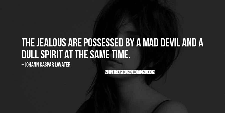 Johann Kaspar Lavater Quotes: The jealous are possessed by a mad devil and a dull spirit at the same time.
