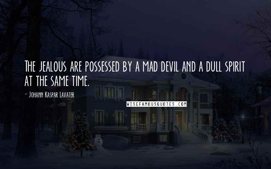 Johann Kaspar Lavater Quotes: The jealous are possessed by a mad devil and a dull spirit at the same time.