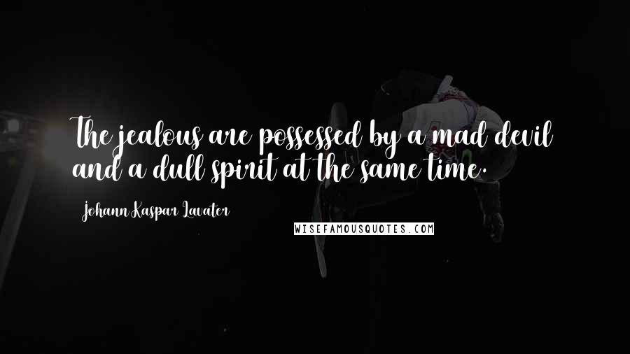 Johann Kaspar Lavater Quotes: The jealous are possessed by a mad devil and a dull spirit at the same time.