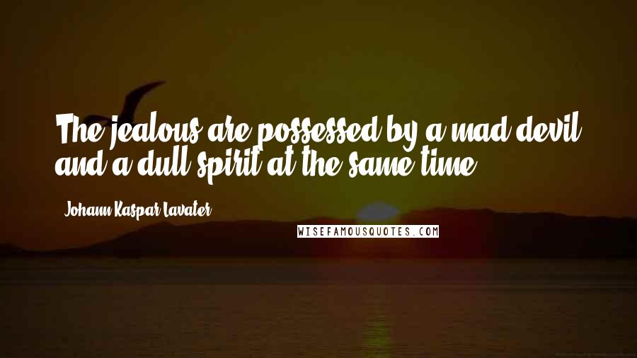Johann Kaspar Lavater Quotes: The jealous are possessed by a mad devil and a dull spirit at the same time.
