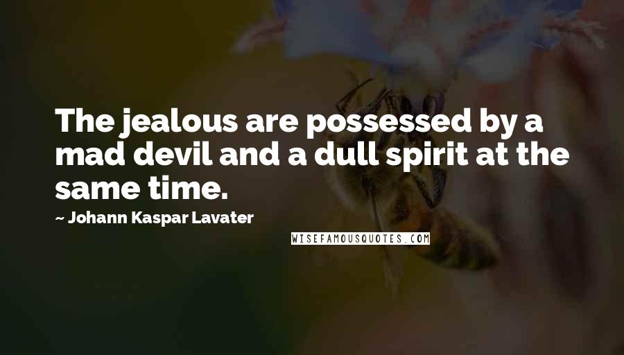 Johann Kaspar Lavater Quotes: The jealous are possessed by a mad devil and a dull spirit at the same time.