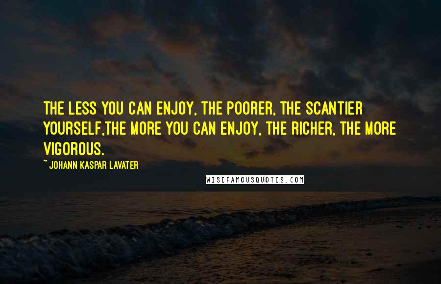 Johann Kaspar Lavater Quotes: The less you can enjoy, the poorer, the scantier yourself,the more you can enjoy, the richer, the more vigorous.