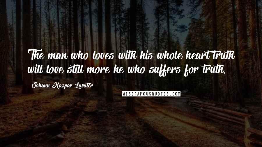 Johann Kaspar Lavater Quotes: The man who loves with his whole heart truth will love still more he who suffers for truth.