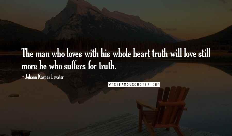 Johann Kaspar Lavater Quotes: The man who loves with his whole heart truth will love still more he who suffers for truth.