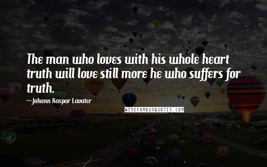 Johann Kaspar Lavater Quotes: The man who loves with his whole heart truth will love still more he who suffers for truth.