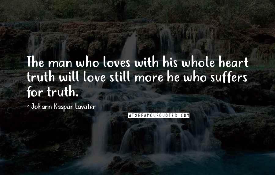 Johann Kaspar Lavater Quotes: The man who loves with his whole heart truth will love still more he who suffers for truth.