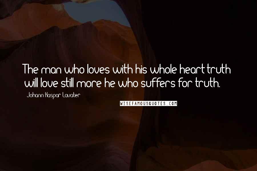 Johann Kaspar Lavater Quotes: The man who loves with his whole heart truth will love still more he who suffers for truth.