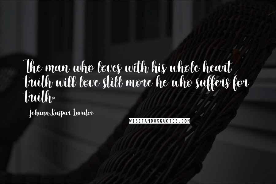 Johann Kaspar Lavater Quotes: The man who loves with his whole heart truth will love still more he who suffers for truth.